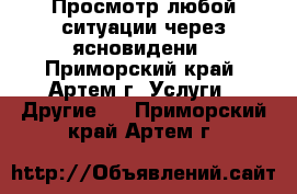 Просмотр любой ситуации через ясновидени - Приморский край, Артем г. Услуги » Другие   . Приморский край,Артем г.
